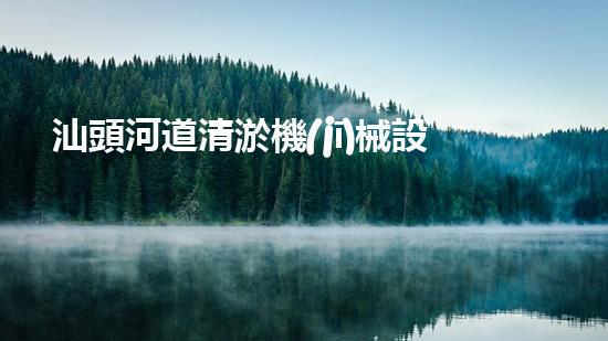 汕頭河道清淤機(jī)械設(shè)備：揭秘底泥中的寶藏，你知道里面隱藏了什么？